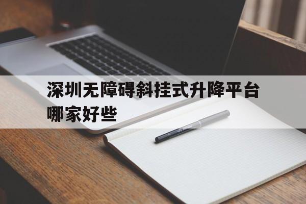 深圳无障碍斜挂式升降平台哪家好些（深圳无障碍城市行动方案）